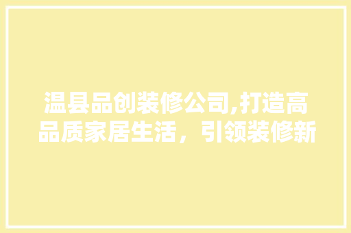 温县品创装修公司,打造高品质家居生活，引领装修新风尚 家居装修