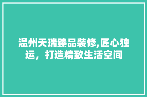 温州天瑞臻品装修,匠心独运，打造精致生活空间 家居装修