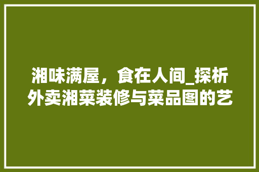 湘味满屋，食在人间_探析外卖湘菜装修与菜品图的艺术魅力 现代风格装饰