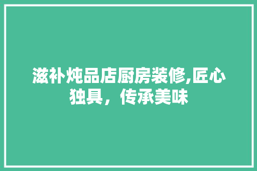 滋补炖品店厨房装修,匠心独具，传承美味 家居装修
