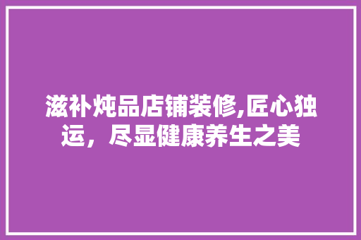 滋补炖品店铺装修,匠心独运，尽显健康养生之美 木雕艺术