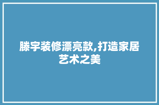 滕宇装修漂亮款,打造家居艺术之美 中式风格装饰