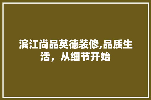 滨江尚品英德装修,品质生活，从细节开始