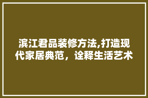 滨江君品装修方法,打造现代家居典范，诠释生活艺术之美 中式风格装饰