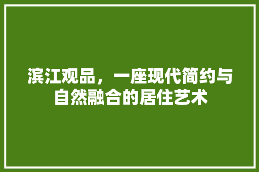 滨江观品，一座现代简约与自然融合的居住艺术 木雕艺术