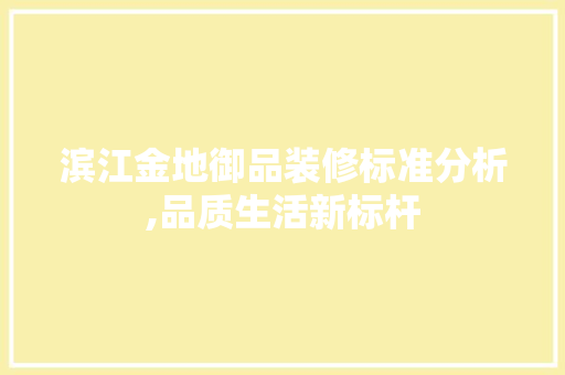 滨江金地御品装修标准分析,品质生活新标杆 家居装修