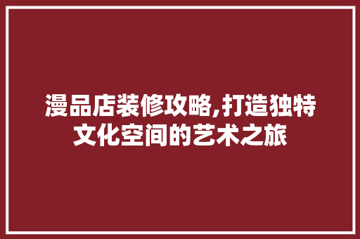 漫品店装修攻略,打造独特文化空间的艺术之旅 客厅装修