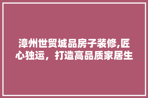 漳州世贸城品房子装修,匠心独运，打造高品质家居生活