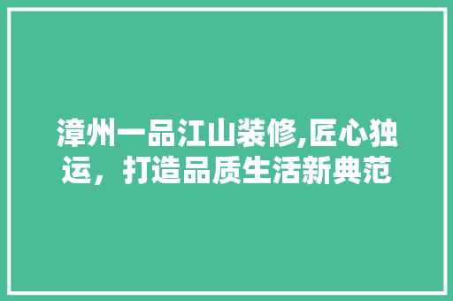 漳州一品江山装修,匠心独运，打造品质生活新典范