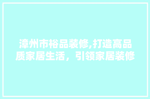 漳州市裕品装修,打造高品质家居生活，引领家居装修新潮流 地板材料