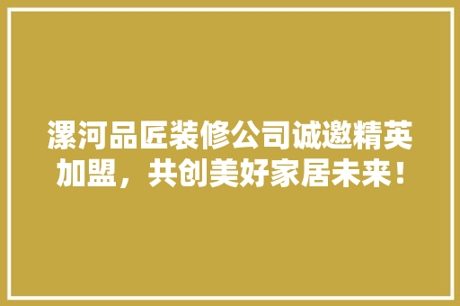 漯河品匠装修公司诚邀精英加盟，共创美好家居未来！