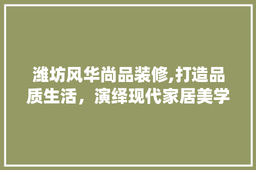 潍坊风华尚品装修,打造品质生活，演绎现代家居美学 木雕艺术