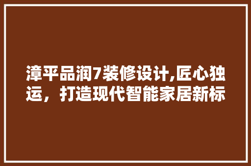 漳平品润7装修设计,匠心独运，打造现代智能家居新标杆 客厅装修