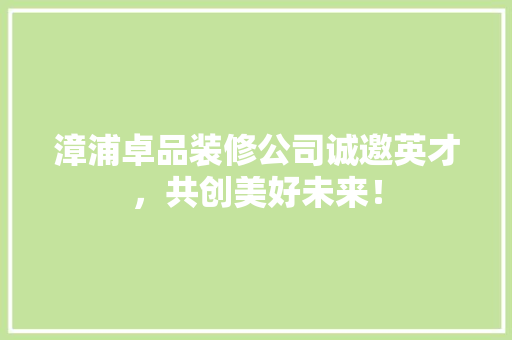 漳浦卓品装修公司诚邀英才，共创美好未来！ 现代风格装饰