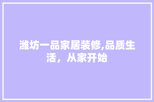 潍坊一品家居装修,品质生活，从家开始 家居装修