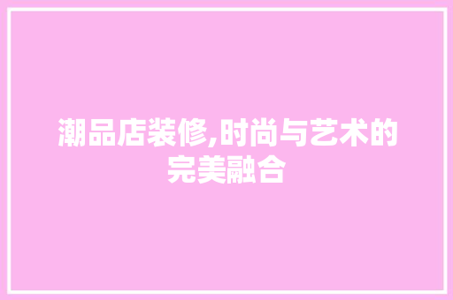 潮品店装修,时尚与艺术的完美融合 客厅装修