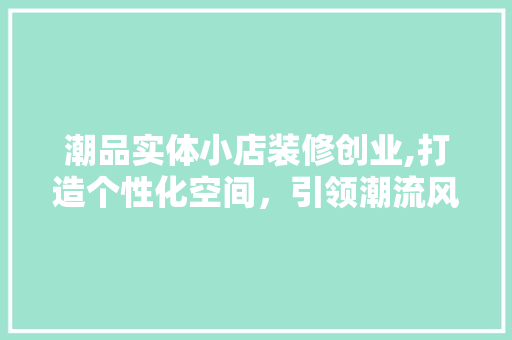 潮品实体小店装修创业,打造个性化空间，引领潮流风向标 软装设计