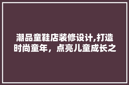 潮品童鞋店装修设计,打造时尚童年，点亮儿童成长之路