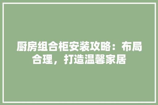 厨房组合柜安装攻略：布局合理，打造温馨家居 卧室装修