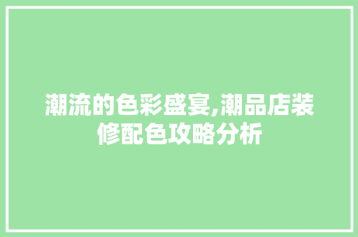 潮流的色彩盛宴,潮品店装修配色攻略分析 客厅装修