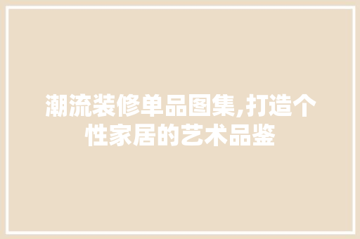 潮流装修单品图集,打造个性家居的艺术品鉴 家居装修