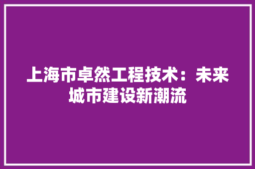 上海市卓然工程技术：未来城市建设新潮流 软装设计