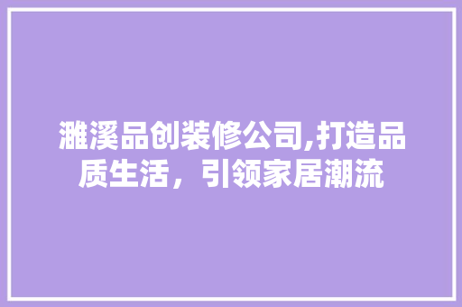 濉溪品创装修公司,打造品质生活，引领家居潮流