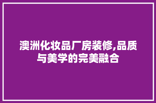 澳洲化妆品厂房装修,品质与美学的完美融合