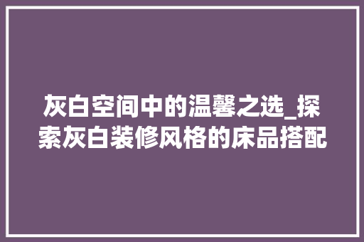 灰白空间中的温馨之选_探索灰白装修风格的床品搭配