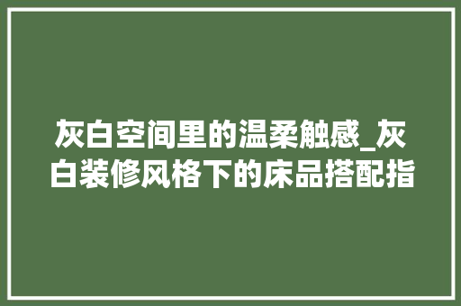 灰白空间里的温柔触感_灰白装修风格下的床品搭配指南