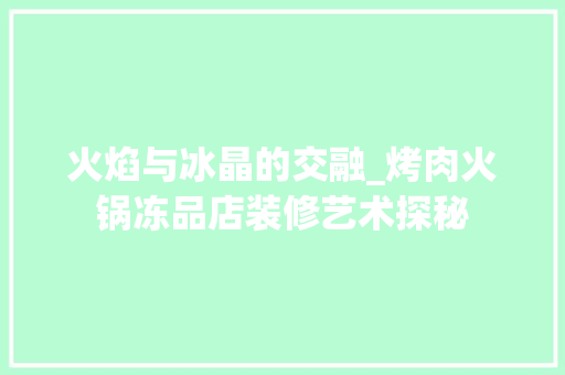 火焰与冰晶的交融_烤肉火锅冻品店装修艺术探秘
