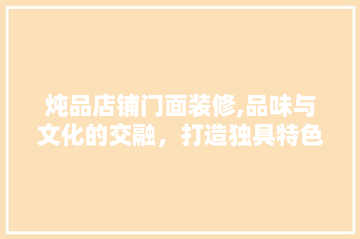 炖品店铺门面装修,品味与文化的交融，打造独具特色的餐饮空间 现代风格装饰