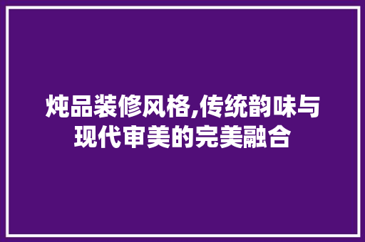 炖品装修风格,传统韵味与现代审美的完美融合 木雕艺术