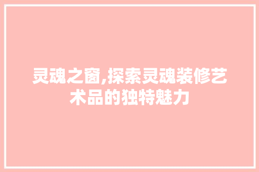 灵魂之窗,探索灵魂装修艺术品的独特魅力 木雕艺术
