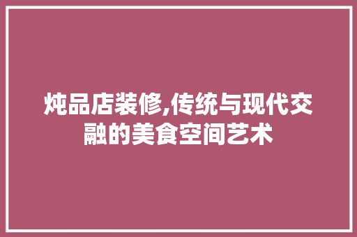 炖品店装修,传统与现代交融的美食空间艺术 现代风格装饰