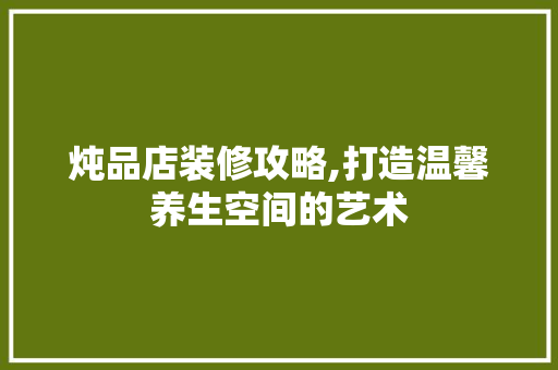 炖品店装修攻略,打造温馨养生空间的艺术 地板材料