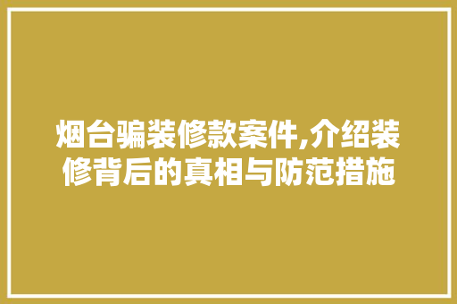 烟台骗装修款案件,介绍装修背后的真相与防范措施 现代风格装饰
