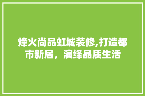 烽火尚品虹城装修,打造都市新居，演绎品质生活 室内设计