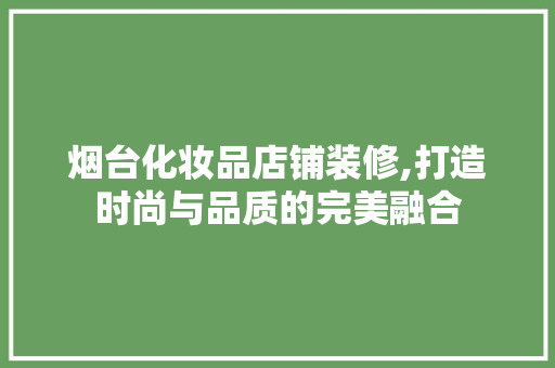 烟台化妆品店铺装修,打造时尚与品质的完美融合