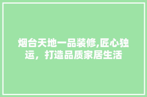 烟台天地一品装修,匠心独运，打造品质家居生活