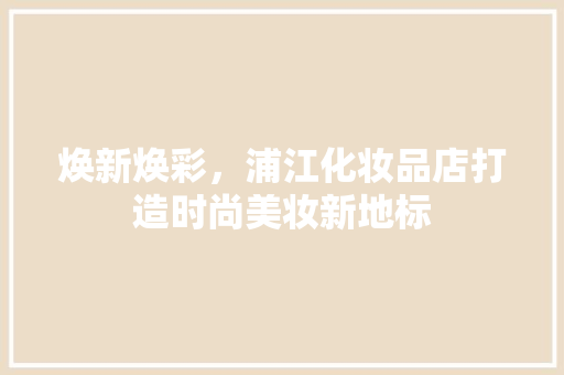 焕新焕彩，浦江化妆品店打造时尚美妆新地标 家居装修