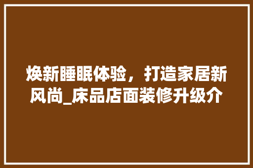 焕新睡眠体验，打造家居新风尚_床品店面装修升级介绍 客厅装修