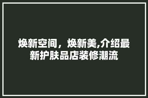 焕新空间，焕新美,介绍最新护肤品店装修潮流 客厅装修