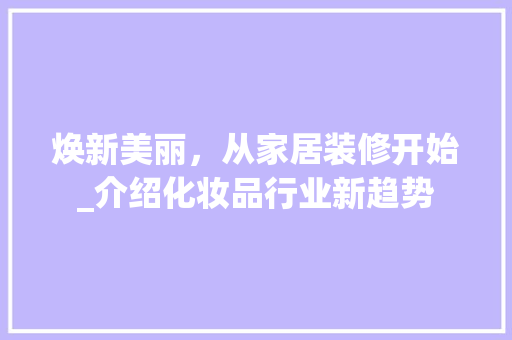 焕新美丽，从家居装修开始_介绍化妆品行业新趋势 现代风格装饰