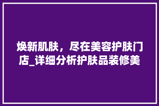 焕新肌肤，尽在美容护肤门店_详细分析护肤品装修美学 室内设计