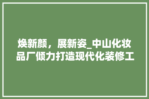 焕新颜，展新姿_中山化妆品厂倾力打造现代化装修工程 中式风格装饰