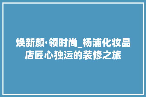 焕新颜·领时尚_杨浦化妆品店匠心独运的装修之旅