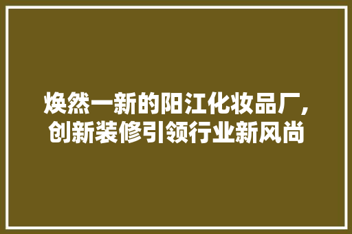 焕然一新的阳江化妆品厂,创新装修引领行业新风尚