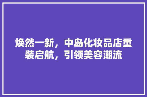 焕然一新，中岛化妆品店重装启航，引领美容潮流