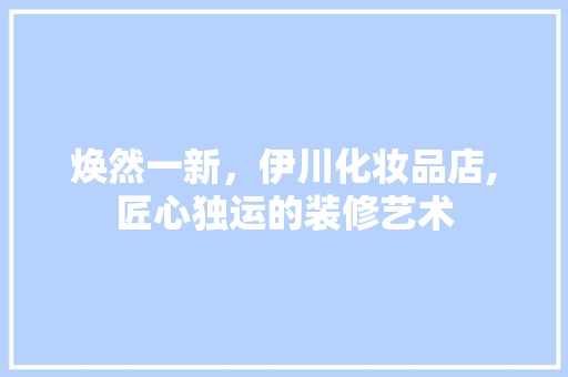 焕然一新，伊川化妆品店,匠心独运的装修艺术